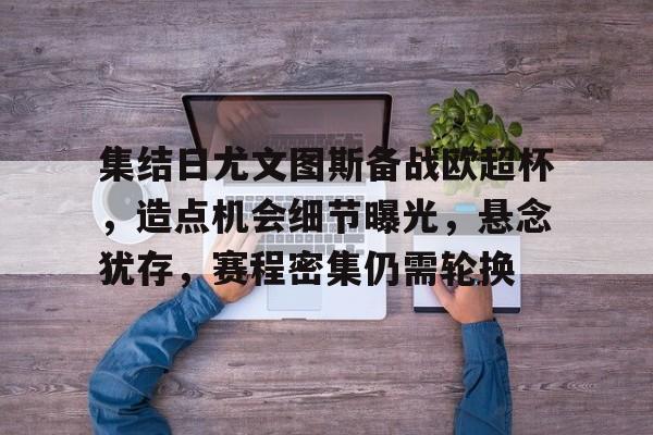 包含集结日尤文图斯备战欧超杯，造点机会细节曝光，悬念犹存，赛程密集仍需轮换的词条